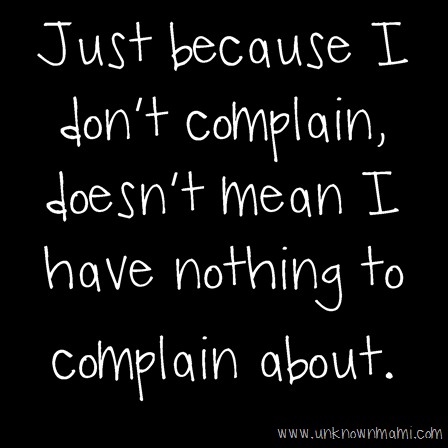 Just because I don't complain, doesn't mean I have nothing to complain about. 